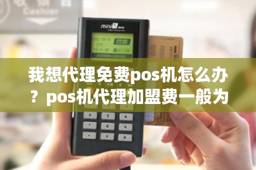 我想代理免费pos机怎么办？pos机代理加盟费一般为多少