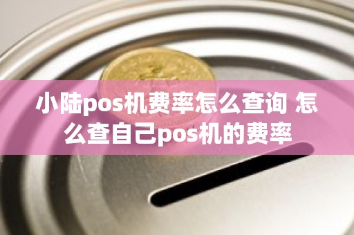 小陆pos机费率怎么查询 怎么查自己pos机的费率