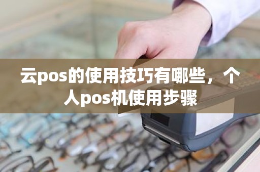 云pos的使用技巧有哪些，个人pos机使用步骤
