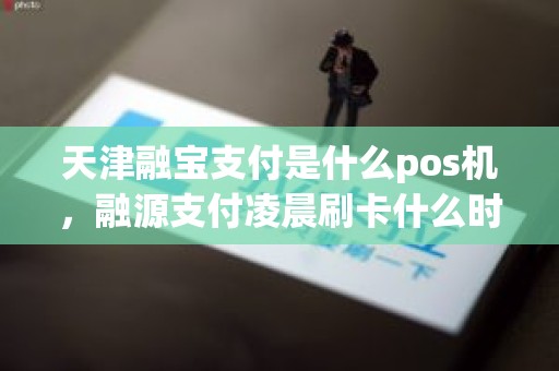 天津融宝支付是什么pos机，融源支付凌晨刷卡什么时候到账