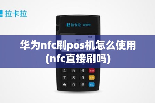 华为nfc刷pos机怎么使用(nfc直接刷吗)