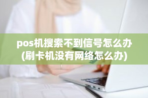 pos机搜索不到信号怎么办(刷卡机没有网络怎么办)