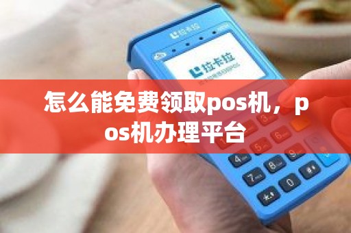 怎么能免费领取pos机，pos机办理平台