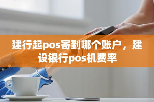 建行起pos寄到哪个账户，建设银行pos机费率