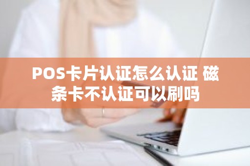 POS卡片认证怎么认证 磁条卡不认证可以刷吗