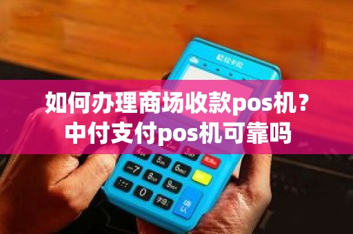 如何办理商场收款pos机？中付支付pos机可靠吗