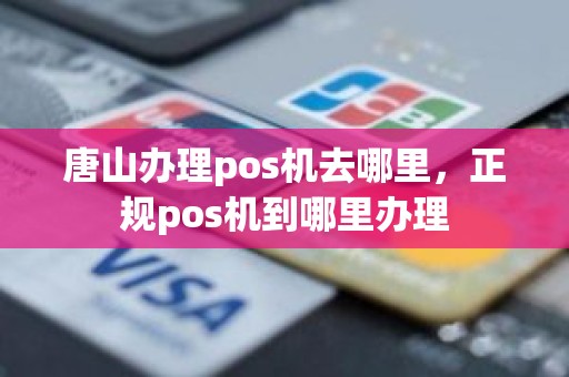 唐山办理pos机去哪里，正规pos机到哪里办理