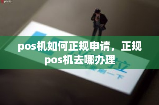 pos机如何正规申请，正规pos机去哪办理