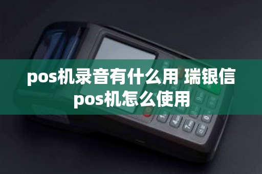 pos机录音有什么用 瑞银信pos机怎么使用