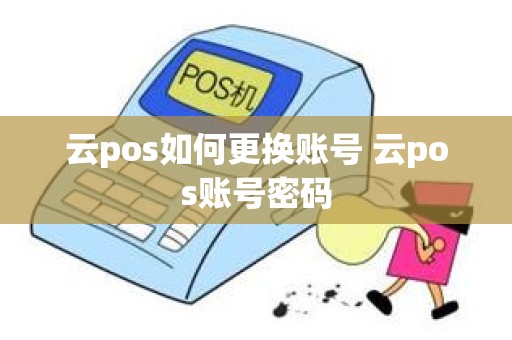 云pos如何更换账号 云pos账号密码