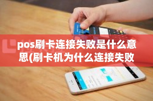 pos刷卡连接失败是什么意思(刷卡机为什么连接失败)