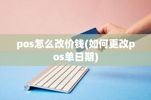 pos怎么改价钱(如何更改pos单日期)