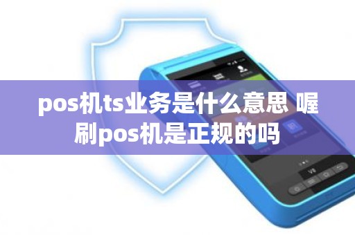 pos机ts业务是什么意思 喔刷pos机是正规的吗