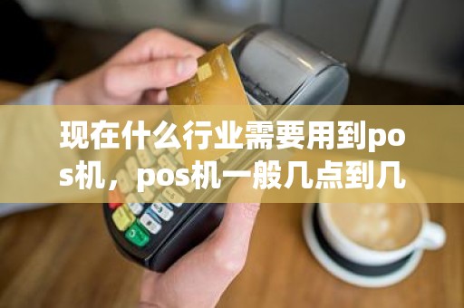 现在什么行业需要用到pos机，pos机一般几点到几点可以用