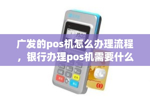 广发的pos机怎么办理流程，银行办理pos机需要什么材料
