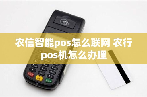 农信智能pos怎么联网 农行pos机怎么办理