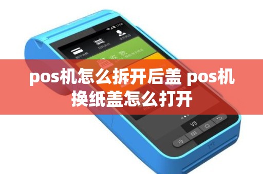 pos机怎么拆开后盖 pos机换纸盖怎么打开
