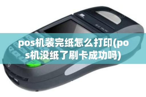 pos机装完纸怎么打印(pos机没纸了刷卡成功吗)