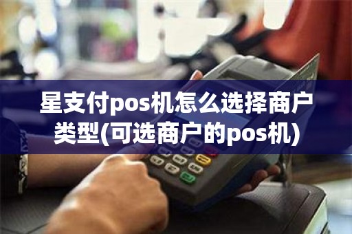 星支付pos机怎么选择商户类型(可选商户的pos机)