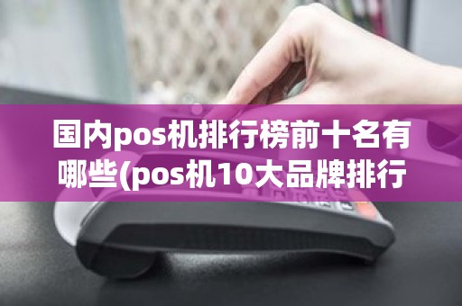 国内pos机排行榜前十名有哪些(pos机10大品牌排行榜)