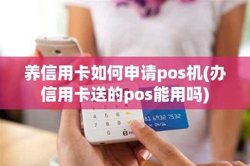 养信用卡如何申请pos机(办信用卡送的pos能用吗)