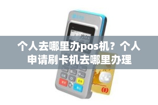 个人去哪里办pos机？个人申请刷卡机去哪里办理