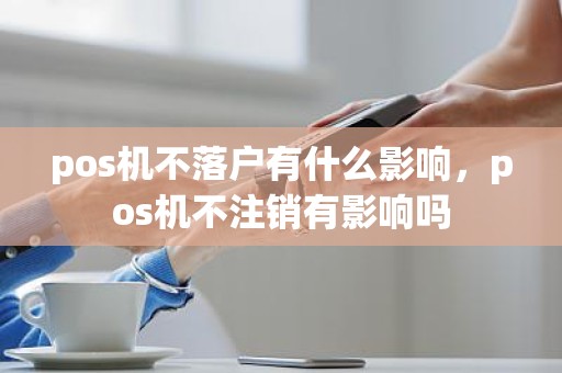 pos机不落户有什么影响，pos机不注销有影响吗