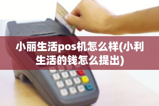 小丽生活pos机怎么样(小利生活的钱怎么提出)