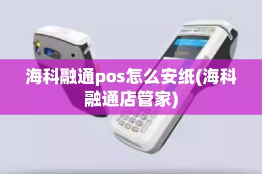 海科融通pos怎么安纸(海科融通店管家)