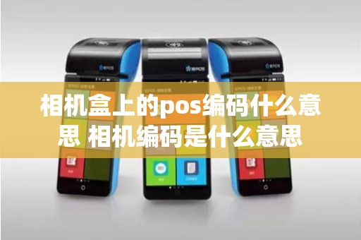 相机盒上的pos编码什么意思 相机编码是什么意思