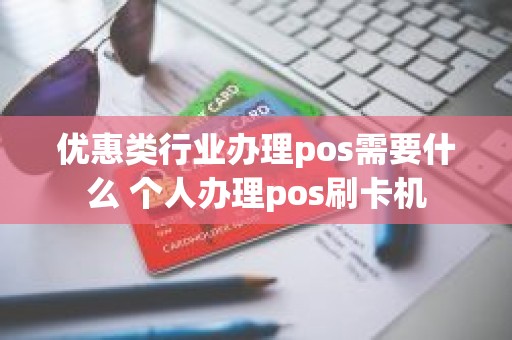 优惠类行业办理pos需要什么 个人办理pos刷卡机