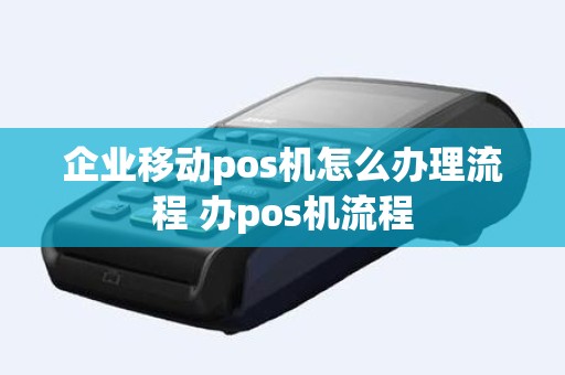 企业移动pos机怎么办理流程 办pos机流程