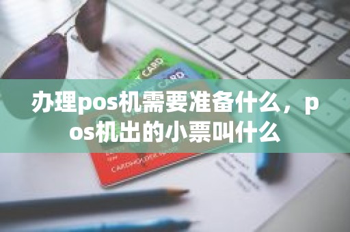 办理pos机需要准备什么，pos机出的小票叫什么