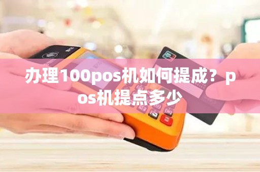 办理100pos机如何提成？pos机提点多少