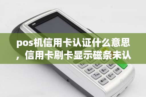 pos机信用卡认证什么意思，信用卡刷卡显示磁条未认证