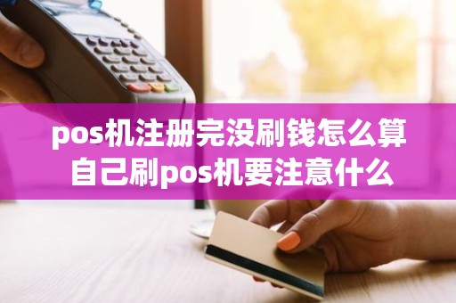 pos机注册完没刷钱怎么算 自己刷pos机要注意什么