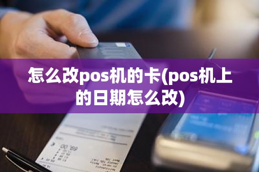 怎么改pos机的卡(pos机上的日期怎么改)
