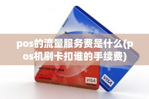pos的流量服务费是什么(pos机刷卡扣谁的手续费)