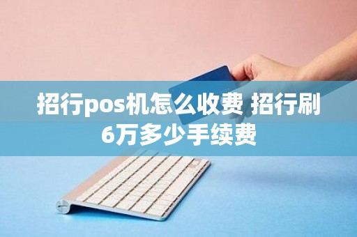 招行pos机怎么收费 招行刷6万多少手续费