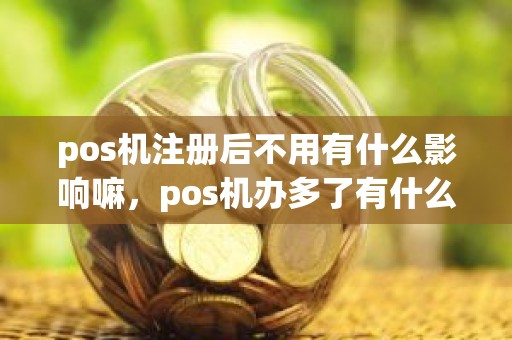 pos机注册后不用有什么影响嘛，pos机办多了有什么影响