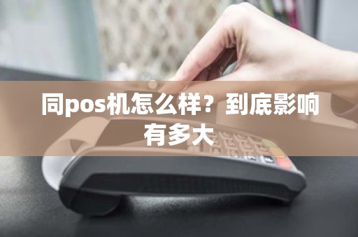 同pos机怎么样？到底影响有多大