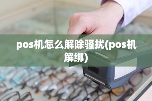 pos机怎么解除骚扰(pos机解绑)