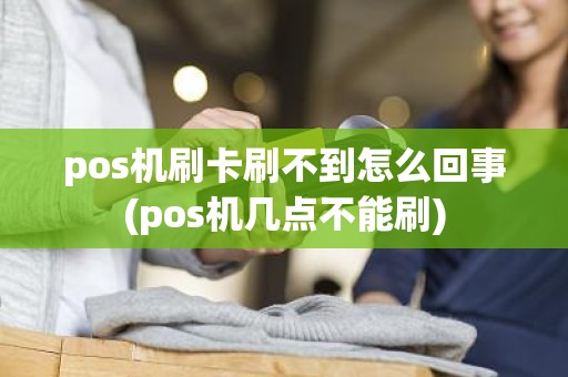 pos机刷卡刷不到怎么回事(pos机几点不能刷)