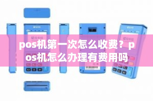 pos机第一次怎么收费？pos机怎么办理有费用吗