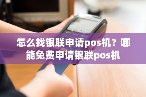 怎么找银联申请pos机？哪能免费申请银联pos机