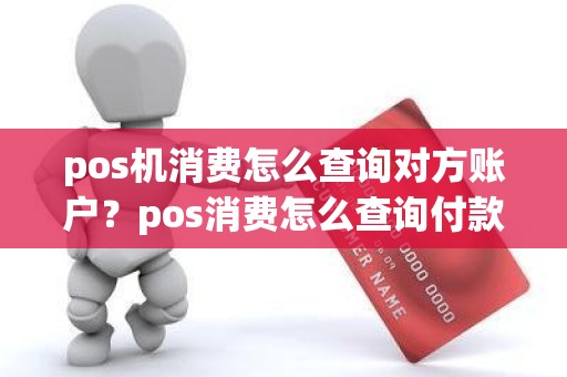 pos机消费怎么查询对方账户？pos消费怎么查询付款给谁