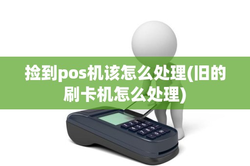 捡到pos机该怎么处理(旧的刷卡机怎么处理)