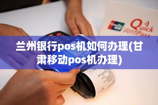 兰州银行pos机如何办理(甘肃移动pos机办理)