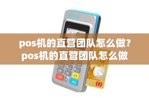 pos机的直营团队怎么做？pos机的直营团队怎么做