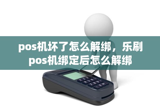 pos机坏了怎么解绑，乐刷pos机绑定后怎么解绑